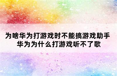 为啥华为打游戏时不能搞游戏助手 华为为什么打游戏听不了歌